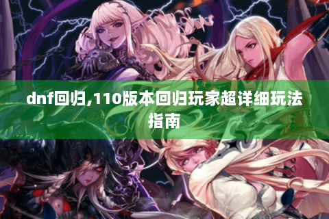 dnf回归,110版本回归玩家超详细玩法指南
