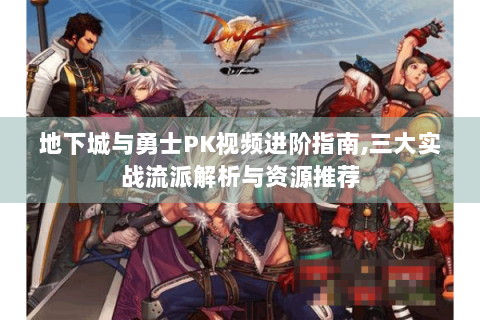 地下城与勇士PK视频进阶指南,三大实战流派解析与资源推荐