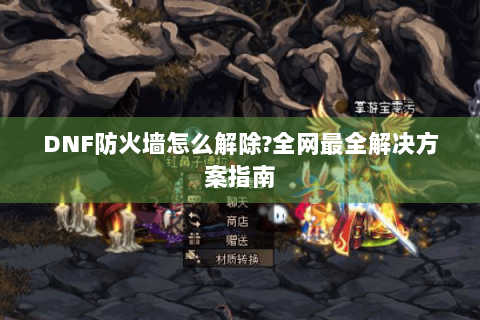 DNF防火墙怎么解除?全网最全解决方案指南