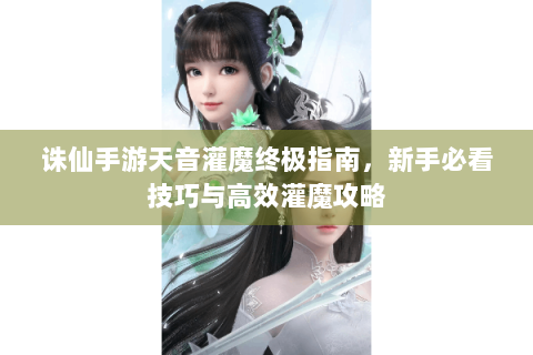 诛仙手游天音灌魔终极指南，新手必看技巧与高效灌魔攻略