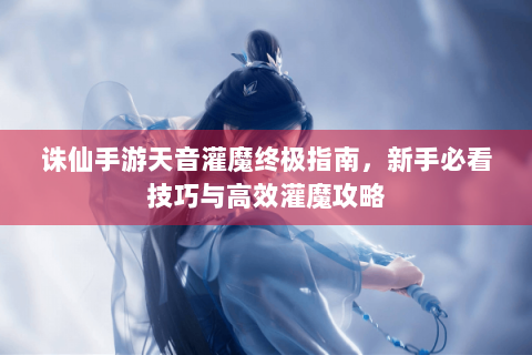 诛仙手游天音灌魔终极指南，新手必看技巧与高效灌魔攻略
