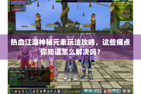 热血江湖神秘元素玩法攻略，这些痛点你知道怎么解决吗？