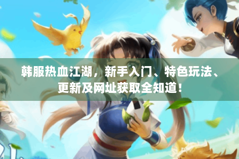 韩服热血江湖，新手入门、特色玩法、更新及网址获取全知道！