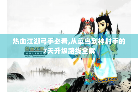热血江湖弓手必看,从菜鸟到神射手的7天升级路线全解