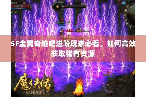 SF全民奇迹吧进阶玩家必看，如何高效获取稀有资源