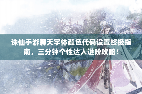 诛仙手游聊天字体颜色代码设置终极指南，三分钟个性达人进阶攻略！