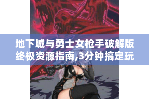 地下城与勇士女枪手破解版终极资源指南,3分钟搞定玩家90%痛点！