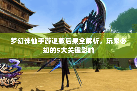 梦幻诛仙手游退款后果全解析，玩家必知的5大关键影响