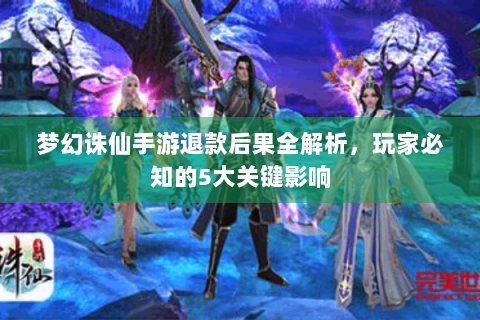 梦幻诛仙手游退款后果全解析，玩家必知的5大关键影响