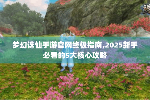 梦幻诛仙手游官网终极指南,2025新手必看的5大核心攻略