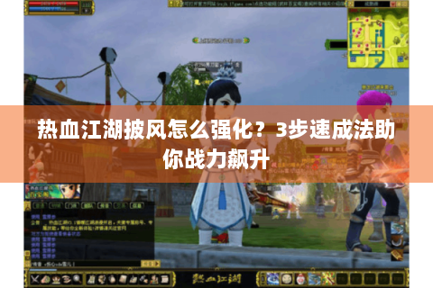 热血江湖披风怎么强化？3步速成法助你战力飙升