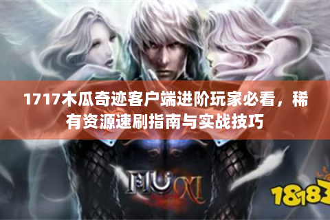 1717木瓜奇迹客户端进阶玩家必看，稀有资源速刷指南与实战技巧