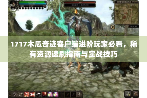 1717木瓜奇迹客户端进阶玩家必看，稀有资源速刷指南与实战技巧