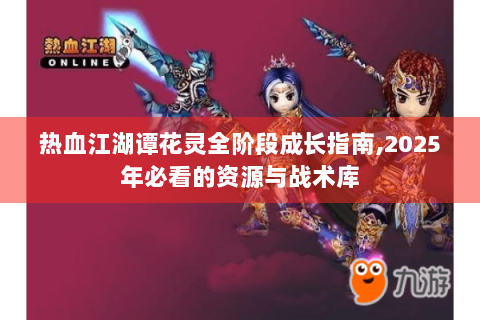 热血江湖谭花灵全阶段成长指南,2025年必看的资源与战术库