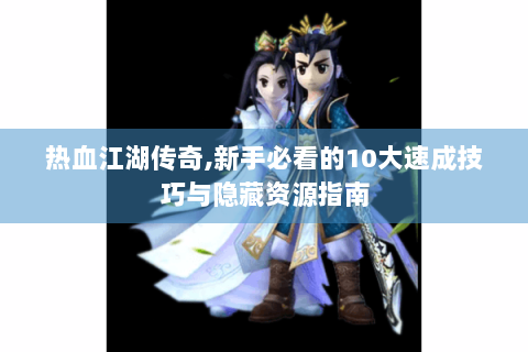 热血江湖传奇,新手必看的10大速成技巧与隐藏资源指南