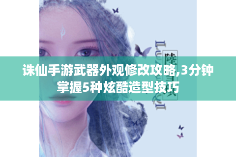 诛仙手游武器外观修改攻略,3分钟掌握5种炫酷造型技巧