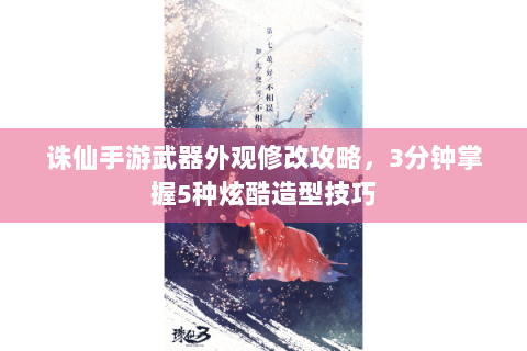 诛仙手游武器外观修改攻略，3分钟掌握5种炫酷造型技巧