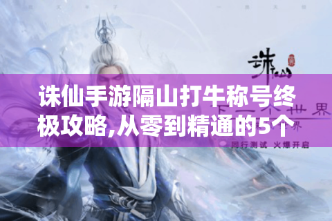 诛仙手游隔山打牛称号终极攻略,从零到精通的5个关键法则