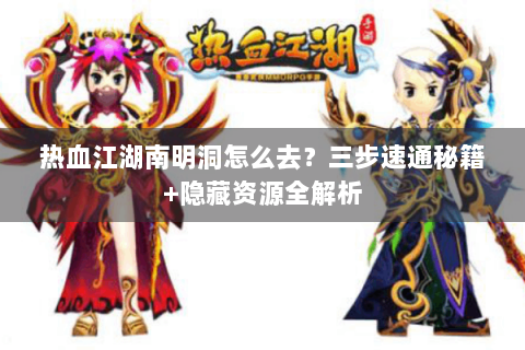热血江湖南明洞怎么去？三步速通秘籍+隐藏资源全解析