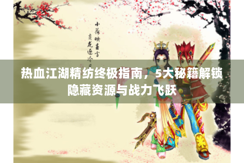 热血江湖精纺终极指南，5大秘籍解锁隐藏资源与战力飞跃