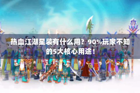 热血江湖星装有什么用？90%玩家不知的5大核心用途！