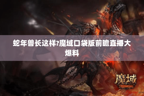蛇年兽长这样?魔域口袋版前瞻直播大爆料
