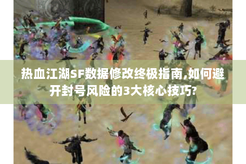 热血江湖SF数据修改终极指南,如何避开封号风险的3大核心技巧?