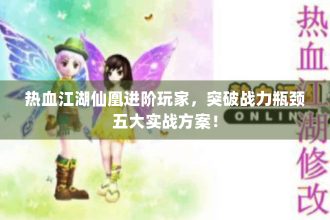 热血江湖仙凰进阶玩家，突破战力瓶颈五大实战方案！