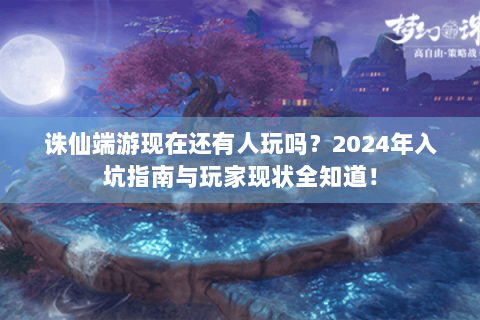 诛仙端游现在还有人玩吗？2024年入坑指南与玩家现状全知道！