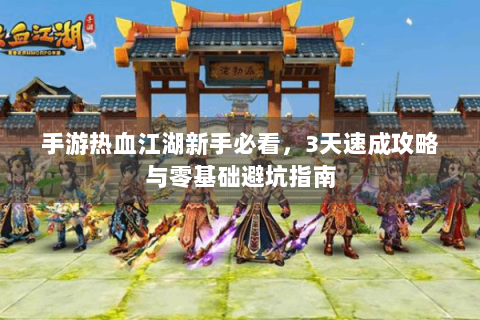 手游热血江湖新手必看，3天速成攻略与零基础避坑指南
