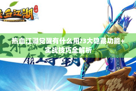 热血江湖觉醒有什么用?3大隐藏功能+实战技巧全解析