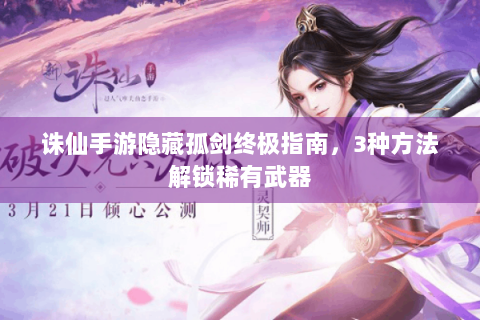 诛仙手游隐藏孤剑终极指南，3种方法解锁稀有武器
