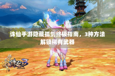 诛仙手游隐藏孤剑终极指南，3种方法解锁稀有武器