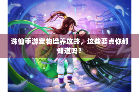 诛仙手游宠物培养攻略，这些要点你都知道吗？