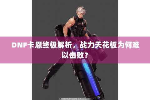 DNF卡恩终极解析，战力天花板为何难以击败？