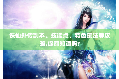 诛仙外传副本、技能点、特色玩法等攻略,你都知道吗?