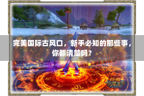 完美国际古风口，新手必知的那些事，你都清楚吗？