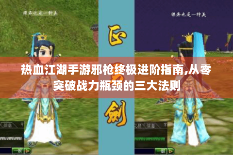 热血江湖手游邪枪终极进阶指南,从零突破战力瓶颈的三大法则