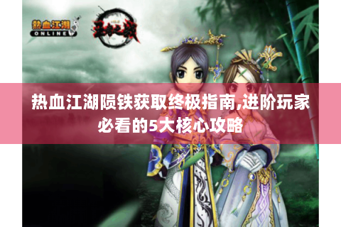 热血江湖陨铁获取终极指南,进阶玩家必看的5大核心攻略