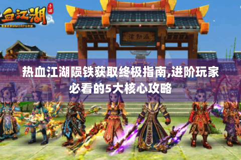 热血江湖陨铁获取终极指南,进阶玩家必看的5大核心攻略