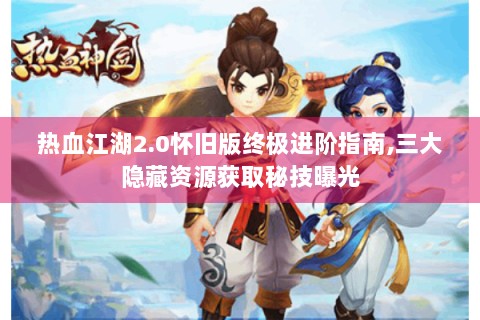 热血江湖2.0怀旧版终极进阶指南,三大隐藏资源获取秘技曝光
