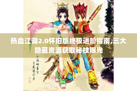热血江湖2.0怀旧版终极进阶指南,三大隐藏资源获取秘技曝光