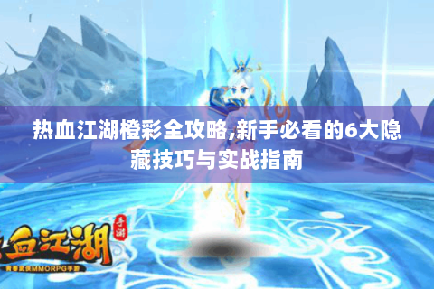热血江湖橙彩全攻略,新手必看的6大隐藏技巧与实战指南