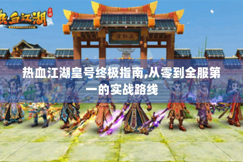 热血江湖皇号终极指南,从零到全服第一的实战路线