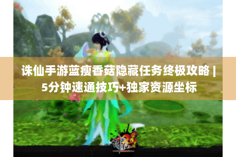 诛仙手游蓝瘦香菇隐藏任务终极攻略 | 5分钟速通技巧+独家资源坐标