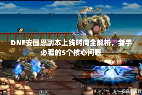 DNF安图恩副本上线时间全解析，新手必看的5个核心问题
