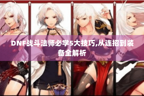 DNF战斗法师必学5大技巧,从连招到装备全解析