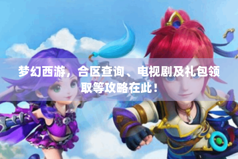 梦幻西游，合区查询、电视剧及礼包领取等攻略在此！