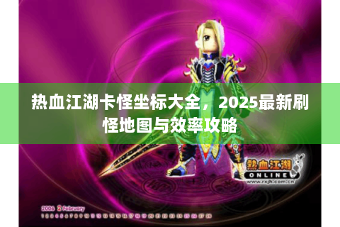 热血江湖卡怪坐标大全，2025最新刷怪地图与效率攻略