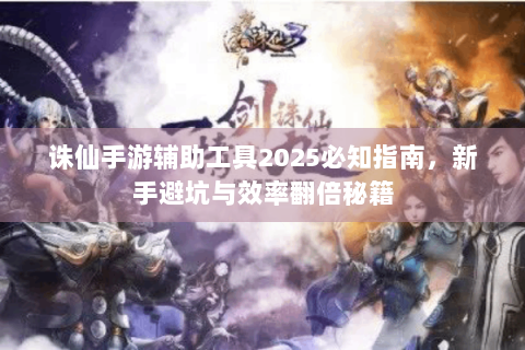 诛仙手游辅助工具2025必知指南，新手避坑与效率翻倍秘籍